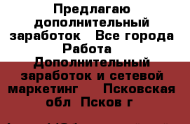Предлагаю дополнительный заработок - Все города Работа » Дополнительный заработок и сетевой маркетинг   . Псковская обл.,Псков г.